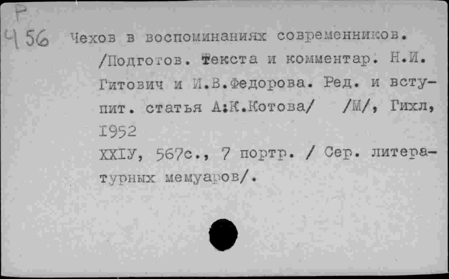 ﻿5(2> Чехов в воспоминаниях современников. /Подготов. Текста и комментар. Н.И. Гитович и И.В.Федорова. Ред. и вступит. статья А^К.Котова/ /М/, Гихл, 1952 ХХ1У, 567с., 7 портр. / Сер. литературных мемуаров/.